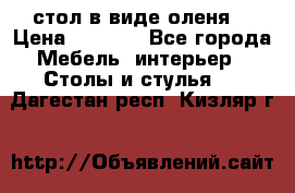 стол в виде оленя  › Цена ­ 8 000 - Все города Мебель, интерьер » Столы и стулья   . Дагестан респ.,Кизляр г.